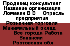 Продавец-консультант › Название организации ­ Ломакин В.В. › Отрасль предприятия ­ Розничная торговля › Минимальный оклад ­ 35 000 - Все города Работа » Вакансии   . Ростовская обл.,Донецк г.